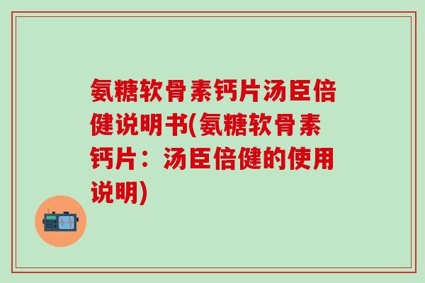 氨糖软骨素钙片汤臣倍健说明书(氨糖软骨素钙片:汤臣倍健的使用说明)-第1张图片-氨糖科普网 氨糖软骨素钙片汤臣倍健说明书(氨糖软骨素钙片:汤臣倍健的使用说明)-第1张图片-氨糖科普网