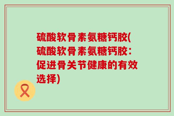硫酸软骨素氨糖钙胶(硫酸软骨素氨糖钙胶:促进骨关节健康的有效选择)-第1张图片-氨糖科普网 硫酸软骨素氨糖钙胶(硫酸软骨素氨糖钙胶:促进骨关节健康的有效选择)-第1张图片-氨糖科普网