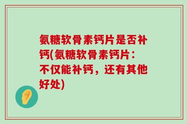 氨糖软骨素钙片是否补钙(氨糖软骨素钙片:不仅能补钙,还有其他好处)-第1张图片-氨糖科普网 氨糖软骨素钙片是否补钙(氨糖软骨素钙片:不仅能补钙,还有其他好处)-第1张图片-氨糖科普网