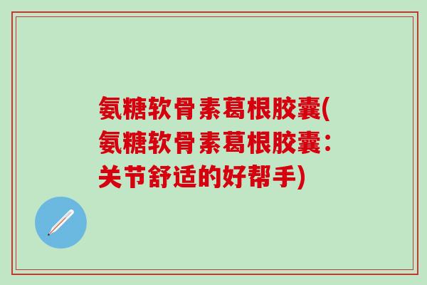 氨糖软骨素葛根胶囊(氨糖软骨素葛根胶囊：关节舒适的好帮手)-第1张图片-氨糖科普网