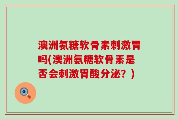 澳洲氨糖软骨素刺激胃吗(澳洲氨糖软骨素是否会刺激胃酸分泌？)-第1张图片-氨糖科普网