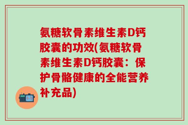 氨糖软骨素维生素D钙胶囊的功效(氨糖软骨素维生素D钙胶囊：保护骨骼健康的全能营养补充品)-第1张图片-氨糖科普网