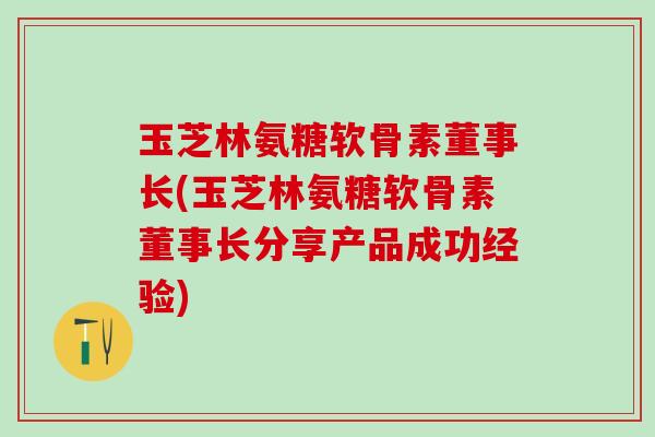 玉芝林氨糖软骨素董事长(玉芝林氨糖软骨素董事长分享产品成功经验)-第1张图片-氨糖科普网 玉芝林氨糖软骨素董事长(玉芝林氨糖软骨素董事长分享产品成功经验)-第1张图片-氨糖科普网