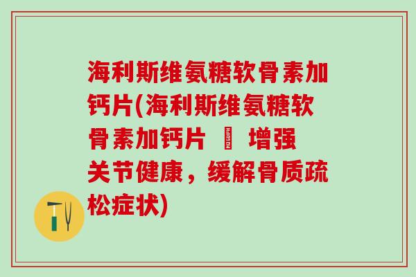 海利斯维氨糖软骨素加钙片(海利斯维氨糖软骨素加钙片 – 增强关节健康,缓解骨质疏松症状)-第1张图片-氨糖科普网 海利斯维氨糖软骨素加钙片(海利斯维氨糖软骨素加钙片 – 增强关节健康,缓解骨质疏松症状)-第1张图片-氨糖科普网