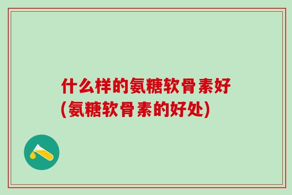 什么样的氨糖软骨素好(氨糖软骨素的好处)-第1张图片-氨糖科普网 什么样的氨糖软骨素好(氨糖软骨素的好处)-第1张图片-氨糖科普网