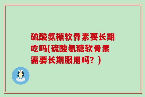 硫酸氨糖软骨素要长期吃吗(硫酸氨糖软骨素需要长期服用吗?)-第1张图片-氨糖科普网 硫酸氨糖软骨素要长期吃吗(硫酸氨糖软骨素需要长期服用吗?)-第1张图片-氨糖科普网