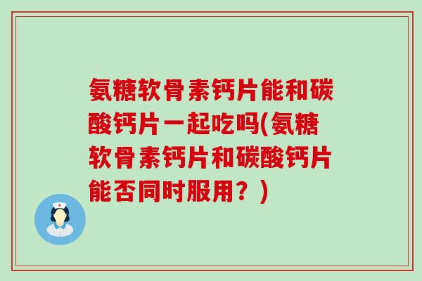 氨糖软骨素钙片能和碳酸钙片一起吃吗(氨糖软骨素钙片和碳酸钙片能否同时服用?)-第1张图片-氨糖科普网 氨糖软骨素钙片能和碳酸钙片一起吃吗(氨糖软骨素钙片和碳酸钙片能否同时服用?)-第1张图片-氨糖科普网