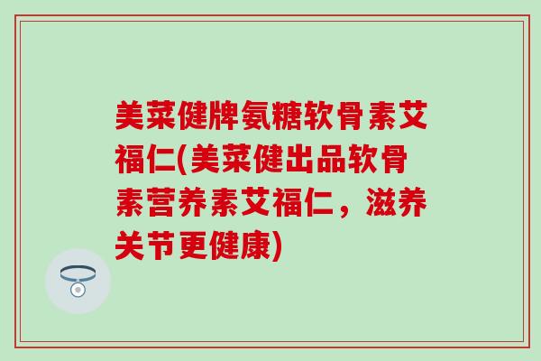 美菜健牌氨糖软骨素艾福仁(美菜健出品软骨素营养素艾福仁,滋养关节更健康)-第1张图片-氨糖科普网 美菜健牌氨糖软骨素艾福仁(美菜健出品软骨素营养素艾福仁,滋养关节更健康)-第1张图片-氨糖科普网