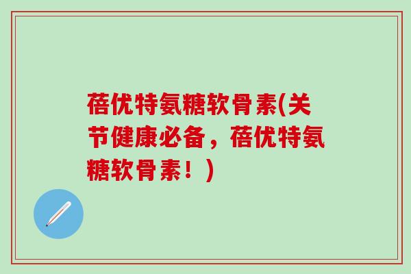 蓓优特氨糖软骨素(关节健康必备,蓓优特氨糖软骨素!)-第1张图片-氨糖科普网 蓓优特氨糖软骨素(关节健康必备,蓓优特氨糖软骨素!)-第1张图片-氨糖科普网