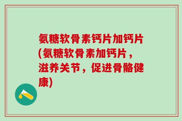 氨糖软骨素钙片加钙片(氨糖软骨素加钙片,滋养关节,促进骨骼健康)-第1张图片-氨糖科普网 氨糖软骨素钙片加钙片(氨糖软骨素加钙片,滋养关节,促进骨骼健康)-第1张图片-氨糖科普网