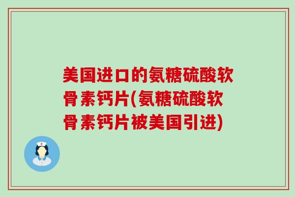 美国进口的氨糖硫酸软骨素钙片(氨糖硫酸软骨素钙片被美国引进)-第1张图片-氨糖科普网 美国进口的氨糖硫酸软骨素钙片(氨糖硫酸软骨素钙片被美国引进)-第1张图片-氨糖科普网