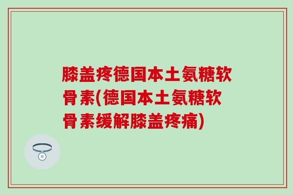 膝盖疼德国本土氨糖软骨素(德国本土氨糖软骨素缓解膝盖疼痛)-第1张图片-氨糖科普网
