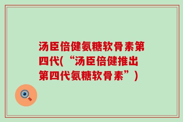 汤臣倍健氨糖软骨素第四代(“汤臣倍健推出第四代氨糖软骨素”)-第1张图片-氨糖科普网