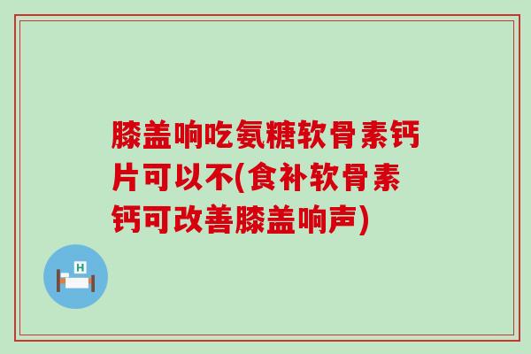 膝盖响吃氨糖软骨素钙片可以不(食补软骨素钙可改善膝盖响声)-第1张图片-氨糖科普网 膝盖响吃氨糖软骨素钙片可以不(食补软骨素钙可改善膝盖响声)-第1张图片-氨糖科普网