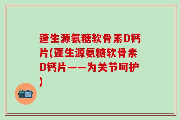 蓬生源氨糖软骨素D钙片(蓬生源氨糖软骨素D钙片——为关节呵护)-第1张图片-氨糖科普网 蓬生源氨糖软骨素D钙片(蓬生源氨糖软骨素D钙片——为关节呵护)-第1张图片-氨糖科普网