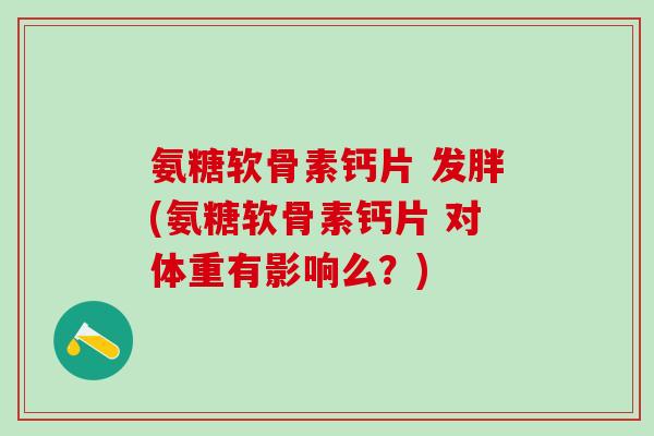氨糖软骨素钙片 发胖(氨糖软骨素钙片 对体重有影响么?)-第1张图片-氨糖科普网 氨糖软骨素钙片 发胖(氨糖软骨素钙片 对体重有影响么?)-第1张图片-氨糖科普网