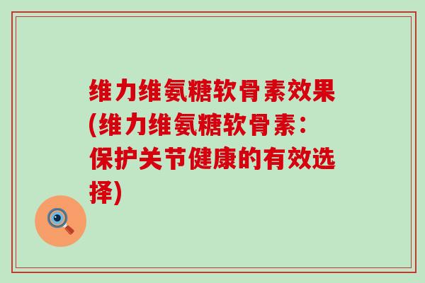 维力维氨糖软骨素效果(维力维氨糖软骨素:保护关节健康的有效选择)-第1张图片-氨糖科普网 维力维氨糖软骨素效果(维力维氨糖软骨素:保护关节健康的有效选择)-第1张图片-氨糖科普网