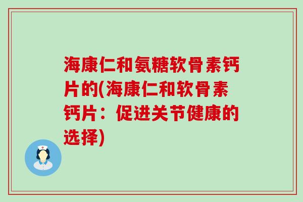 海康仁和氨糖软骨素钙片的(海康仁和软骨素钙片:促进关节健康的选择)-第1张图片-氨糖科普网 海康仁和氨糖软骨素钙片的(海康仁和软骨素钙片:促进关节健康的选择)-第1张图片-氨糖科普网