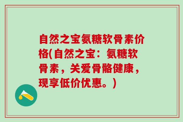 自然之宝氨糖软骨素价格(自然之宝:氨糖软骨素,关爱骨骼健康,现享低价优惠。)-第1张图片-氨糖科普网 自然之宝氨糖软骨素价格(自然之宝:氨糖软骨素,关爱骨骼健康,现享低价优惠。)-第1张图片-氨糖科普网