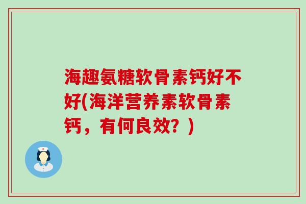 海趣氨糖软骨素钙好不好(海洋营养素软骨素钙,有何良效?)-第1张图片-氨糖科普网 海趣氨糖软骨素钙好不好(海洋营养素软骨素钙,有何良效?)-第1张图片-氨糖科普网