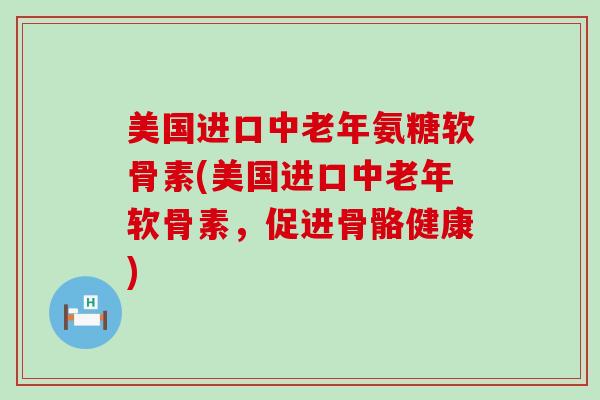 美国进口中老年氨糖软骨素(美国进口中老年软骨素，促进骨骼健康)-第1张图片-氨糖科普网