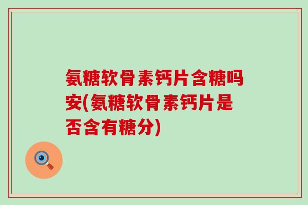 氨糖软骨素钙片含糖吗安(氨糖软骨素钙片是否含有糖分)-第1张图片-氨糖科普网 氨糖软骨素钙片含糖吗安(氨糖软骨素钙片是否含有糖分)-第1张图片-氨糖科普网