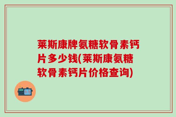 莱斯康牌氨糖软骨素钙片多少钱(莱斯康氨糖软骨素钙片价格查询)-第1张图片-氨糖科普网 莱斯康牌氨糖软骨素钙片多少钱(莱斯康氨糖软骨素钙片价格查询)-第1张图片-氨糖科普网