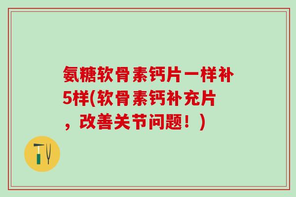氨糖软骨素钙片一样补5样(软骨素钙补充片,改善关节问题!)-第1张图片-氨糖科普网 氨糖软骨素钙片一样补5样(软骨素钙补充片,改善关节问题!)-第1张图片-氨糖科普网