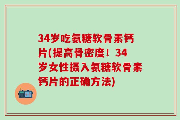 34岁吃氨糖软骨素钙片(提高骨密度!34岁女性摄入氨糖软骨素钙片的正确方法)-第1张图片-氨糖科普网 34岁吃氨糖软骨素钙片(提高骨密度!34岁女性摄入氨糖软骨素钙片的正确方法)-第1张图片-氨糖科普网