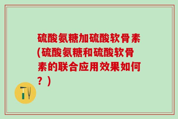 硫酸氨糖加硫酸软骨素(硫酸氨糖和硫酸软骨素的联合应用效果如何?)-第1张图片-氨糖科普网 硫酸氨糖加硫酸软骨素(硫酸氨糖和硫酸软骨素的联合应用效果如何?)-第1张图片-氨糖科普网