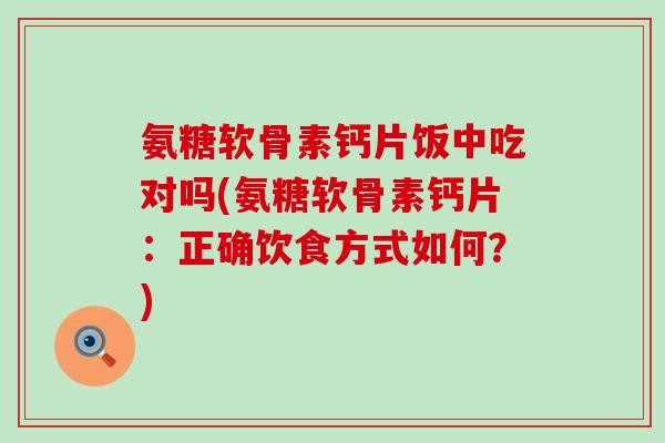 氨糖软骨素钙片饭中吃对吗(氨糖软骨素钙片:正确饮食方式如何?)-第1张图片-氨糖科普网 氨糖软骨素钙片饭中吃对吗(氨糖软骨素钙片:正确饮食方式如何?)-第1张图片-氨糖科普网