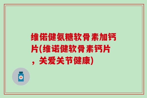 维偌健氨糖软骨素加钙片(维诺健软骨素钙片,关爱关节健康)-第1张图片-氨糖科普网 维偌健氨糖软骨素加钙片(维诺健软骨素钙片,关爱关节健康)-第1张图片-氨糖科普网