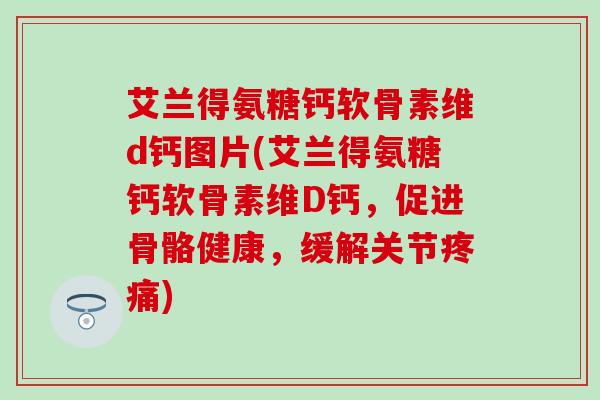 艾兰得氨糖钙软骨素维d钙图片(艾兰得氨糖钙软骨素维D钙，促进骨骼健康，缓解关节疼痛)-第1张图片-氨糖科普网