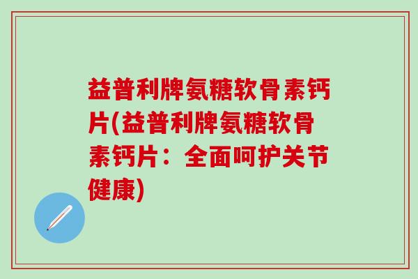 益普利牌氨糖软骨素钙片(益普利牌氨糖软骨素钙片：全面呵护关节健康)-第1张图片-氨糖科普网