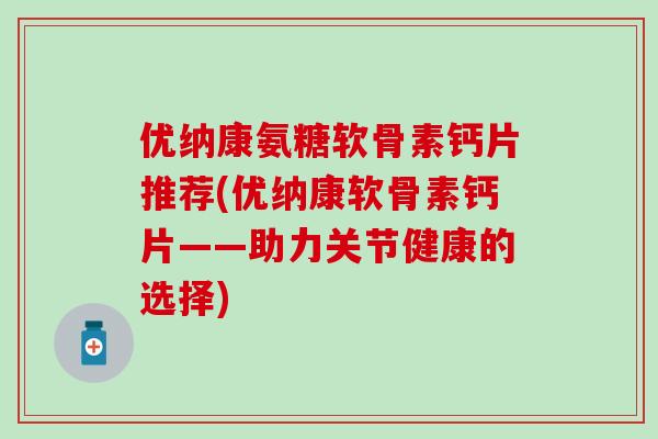 优纳康氨糖软骨素钙片推荐(优纳康软骨素钙片——助力关节健康的选择)-第1张图片-氨糖科普网