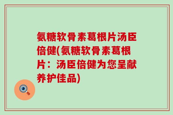氨糖软骨素葛根片汤臣倍健(氨糖软骨素葛根片:汤臣倍健为您呈献养护佳品)-第1张图片-氨糖科普网 氨糖软骨素葛根片汤臣倍健(氨糖软骨素葛根片:汤臣倍健为您呈献养护佳品)-第1张图片-氨糖科普网