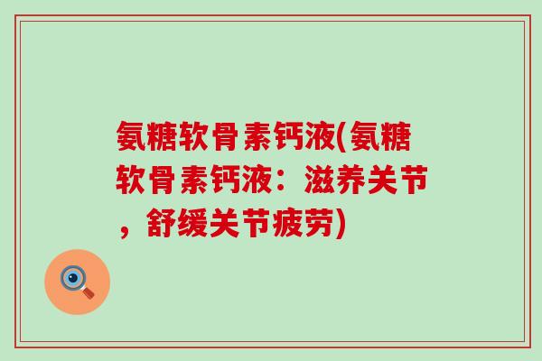 氨糖软骨素钙液(氨糖软骨素钙液:滋养关节,舒缓关节疲劳)-第1张图片-氨糖科普网 氨糖软骨素钙液(氨糖软骨素钙液:滋养关节,舒缓关节疲劳)-第1张图片-氨糖科普网