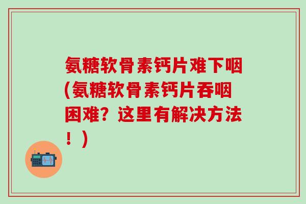 氨糖软骨素钙片难下咽(氨糖软骨素钙片吞咽困难?这里有解决方法!)-第1张图片-氨糖科普网 氨糖软骨素钙片难下咽(氨糖软骨素钙片吞咽困难?这里有解决方法!)-第1张图片-氨糖科普网