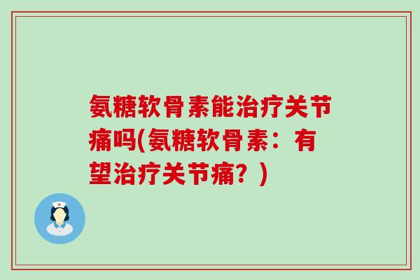 氨糖软骨素能治疗关节痛吗(氨糖软骨素:有望治疗关节痛?)-第1张图片-氨糖科普网 氨糖软骨素能治疗关节痛吗(氨糖软骨素:有望治疗关节痛?)-第1张图片-氨糖科普网