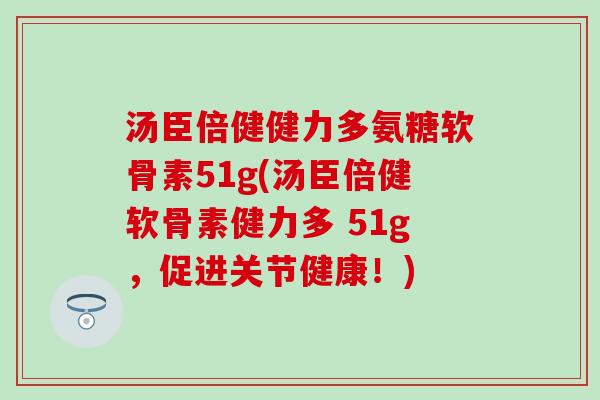 汤臣倍健健力多氨糖软骨素51g(汤臣倍健软骨素健力多 51g,促进关节健康!)-第1张图片-氨糖科普网 汤臣倍健健力多氨糖软骨素51g(汤臣倍健软骨素健力多 51g,促进关节健康!)-第1张图片-氨糖科普网