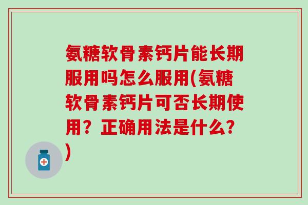 氨糖软骨素钙片能长期服用吗怎么服用(氨糖软骨素钙片可否长期使用?正确用法是什么?)-第1张图片-氨糖科普网 氨糖软骨素钙片能长期服用吗怎么服用(氨糖软骨素钙片可否长期使用?正确用法是什么?)-第1张图片-氨糖科普网
