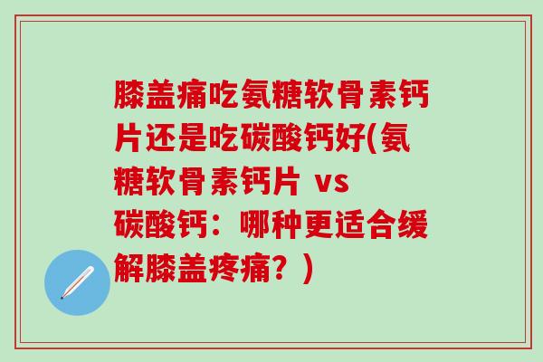 膝盖痛吃氨糖软骨素钙片还是吃碳酸钙好(氨糖软骨素钙片 vs 碳酸钙:哪种更适合缓解膝盖疼痛?)-第1张图片-氨糖科普网 膝盖痛吃氨糖软骨素钙片还是吃碳酸钙好(氨糖软骨素钙片 vs 碳酸钙:哪种更适合缓解膝盖疼痛?)-第1张图片-氨糖科普网