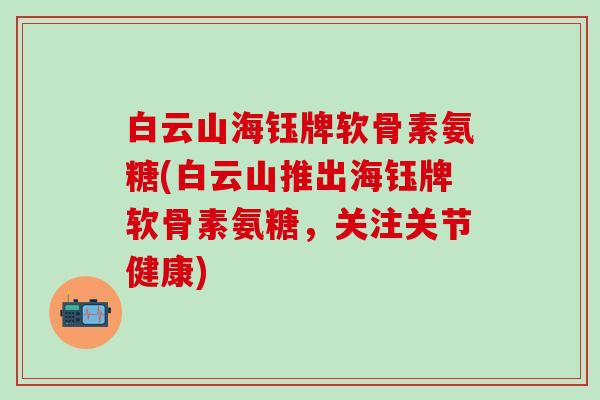 白云山海钰牌软骨素氨糖(白云山推出海钰牌软骨素氨糖,关注关节健康)-第1张图片-氨糖科普网 白云山海钰牌软骨素氨糖(白云山推出海钰牌软骨素氨糖,关注关节健康)-第1张图片-氨糖科普网