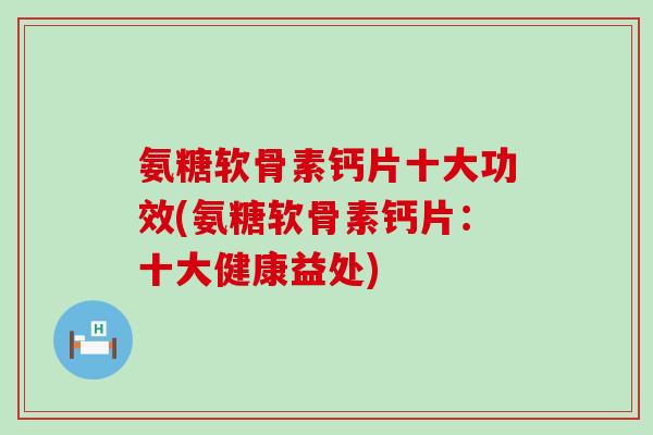 氨糖软骨素钙片十大功效(氨糖软骨素钙片:十大健康益处)-第1张图片-氨糖科普网 氨糖软骨素钙片十大功效(氨糖软骨素钙片:十大健康益处)-第1张图片-氨糖科普网