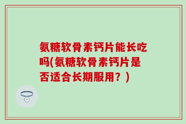 氨糖软骨素钙片能长吃吗(氨糖软骨素钙片是否适合长期服用？)-第1张图片-氨糖科普网