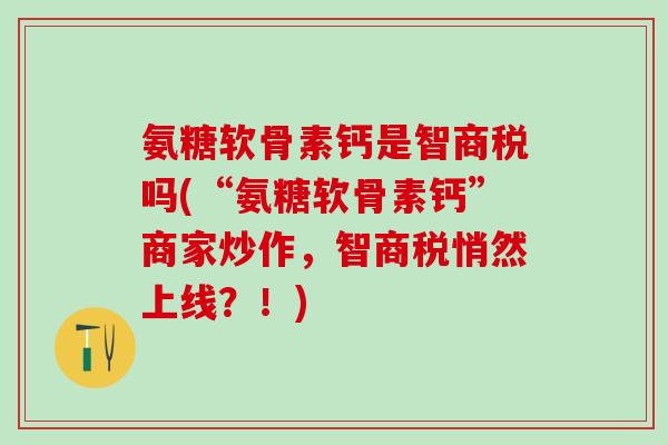 氨糖软骨素钙是智商税吗(“氨糖软骨素钙”商家炒作,智商税悄然上线?!)-第1张图片-氨糖科普网 氨糖软骨素钙是智商税吗(“氨糖软骨素钙”商家炒作,智商税悄然上线?!)-第1张图片-氨糖科普网