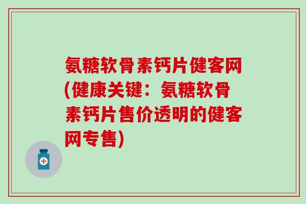 氨糖软骨素钙片健客网(健康关键：氨糖软骨素钙片售价透明的健客网专售)-第1张图片-氨糖科普网