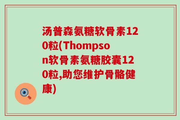 汤普森氨糖软骨素120粒(Thompson软骨素氨糖胶囊120粒,助您维护骨骼健康)-第1张图片-氨糖科普网 汤普森氨糖软骨素120粒(Thompson软骨素氨糖胶囊120粒,助您维护骨骼健康)-第1张图片-氨糖科普网