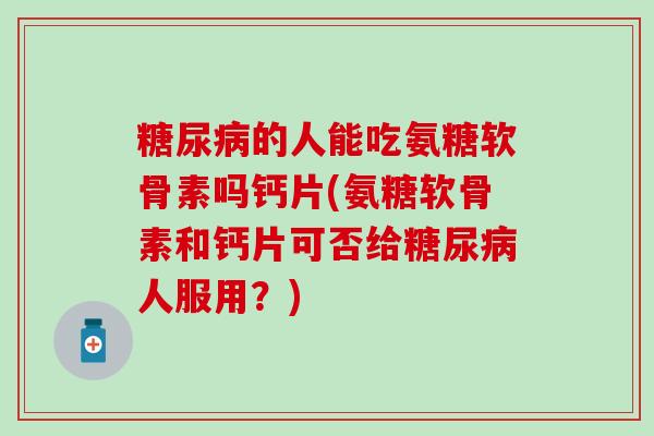 糖尿病的人能吃氨糖软骨素吗钙片(氨糖软骨素和钙片可否给糖尿病人服用？)-第1张图片-氨糖科普网