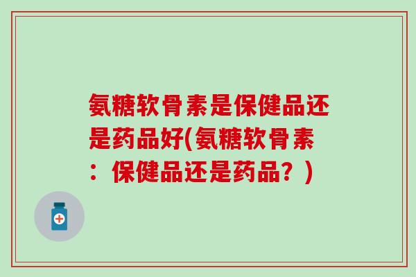 氨糖软骨素是保健品还是药品好(氨糖软骨素:保健品还是药品?)-第1张图片-氨糖科普网 氨糖软骨素是保健品还是药品好(氨糖软骨素:保健品还是药品?)-第1张图片-氨糖科普网